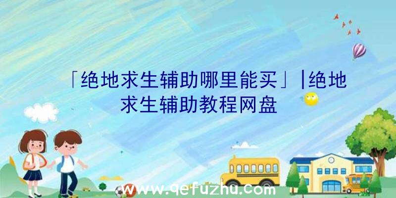 「绝地求生辅助哪里能买」|绝地求生辅助教程网盘